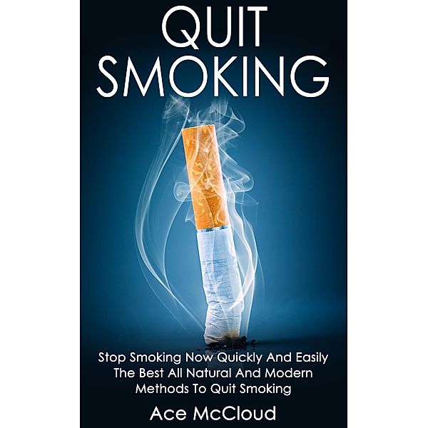 Quit Smoking: Stop Smoking Now Quickly And Easily: The Best All Natural And Modern Methods To Quit Smoking, Ace Mccloud
