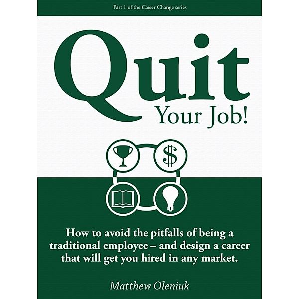 Quit Your Job! How to avoid the pitfalls of being a traditional employee: and design a career that will get you hired in any market., Matthew Oleniuk