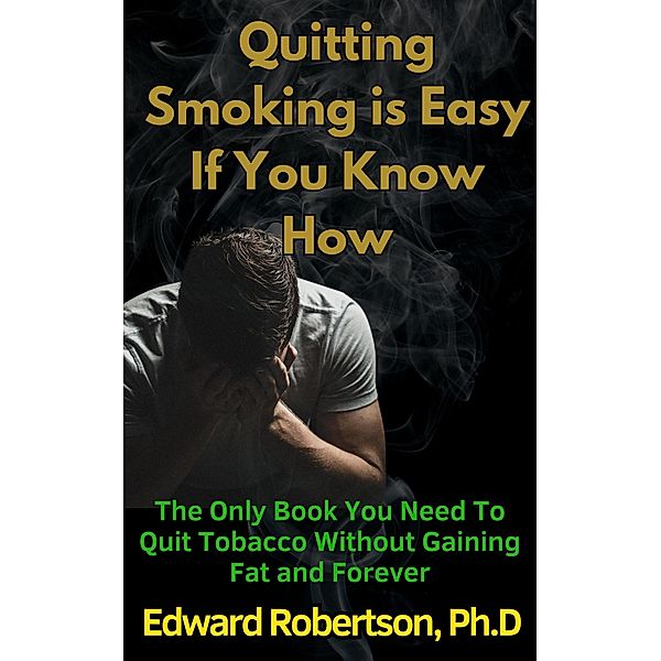 Quitting Smoking is Easy If You Know How The Only Book You Need To Quit Tobacco Without Gaining Fat and Forever, Edward Robertson