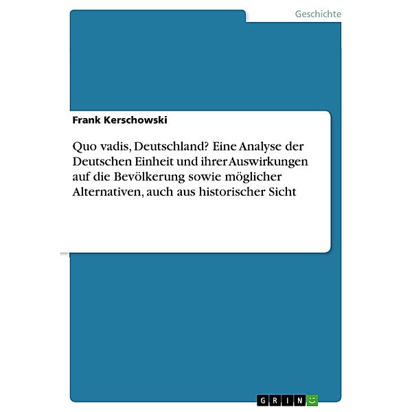 Quo vadis, Deutschland? Eine Analyse der Deutschen Einheit und ihrer Auswirkungen auf die Bevölkerung sowie möglicher Alternativen, auch aus historischer Sicht, Frank Kerschowski