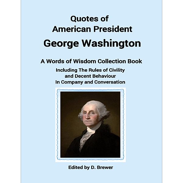 Quotes of American President George Washington, a Words of Wisdom Collection Book, Including the Rules of Civility and Decent Behaviour In Company and Conversation, D. Brewer