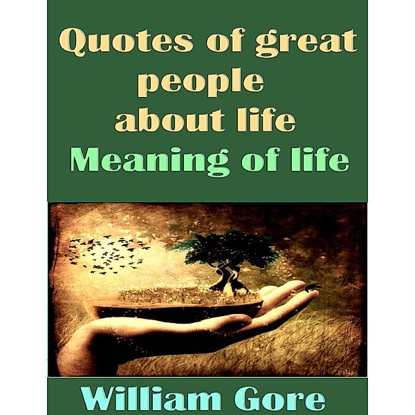 Quotes of Great People About Life. Meaning of Life., William Gore