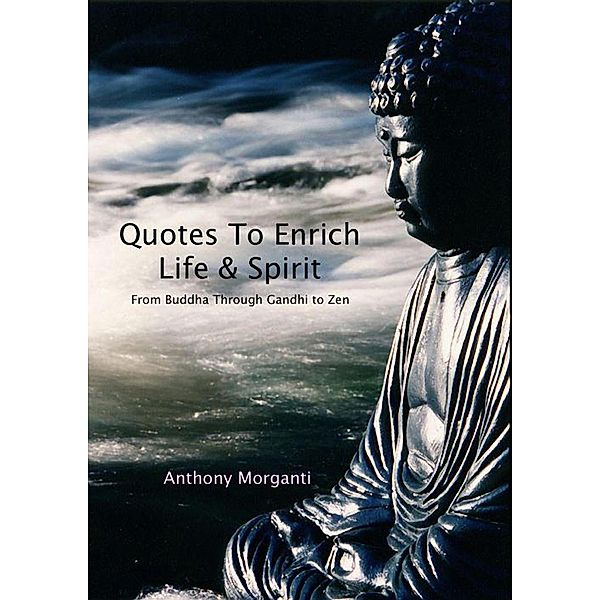 Quotes To Enrich Life & Spirit - From Buddha through Gandhi to Zen, Anthony Morganti