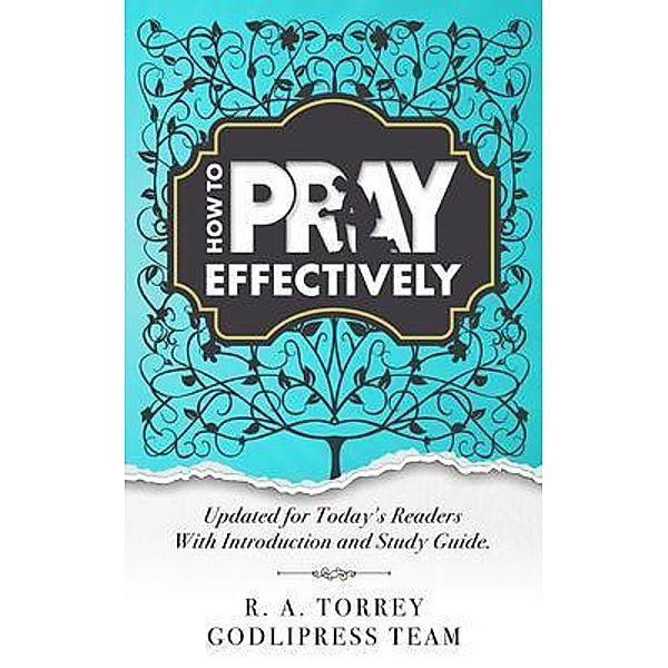 R. A. Torrey How to Pray Effectively / GodliPress Classics on How to Pray Bd.6, Godlipress Team