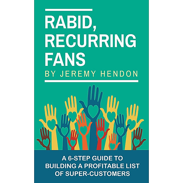 Rabid, Recurring Fans: A 6-Step Guide to Building a Profitable List of Super-Customers