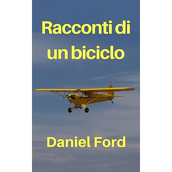 Racconti di un biciclo - La mia storia d'amore tardiva con un Piper Cub e i suoi fratellini / Warbird Books, Daniel Ford