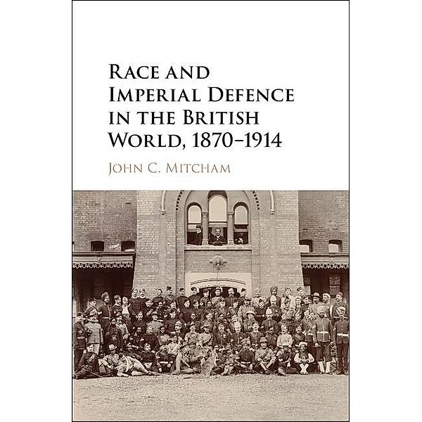 Race and Imperial Defence in the British World, 1870-1914, John C. Mitcham