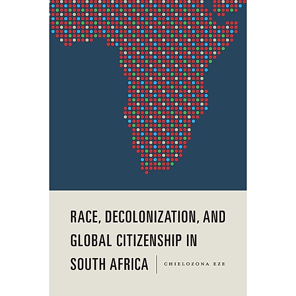 Race, Decolonization, and Global Citizenship in South Africa, Chielozona Eze