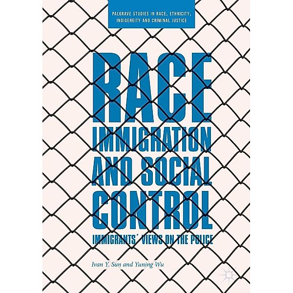 Race, Immigration, and Social Control / Palgrave Studies in Race, Ethnicity, Indigeneity and Criminal Justice, Ivan Y. Sun, Yuning Wu