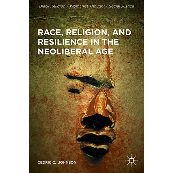 Race, Religion, and Resilience in the Neoliberal Age, Cedric C. Johnson