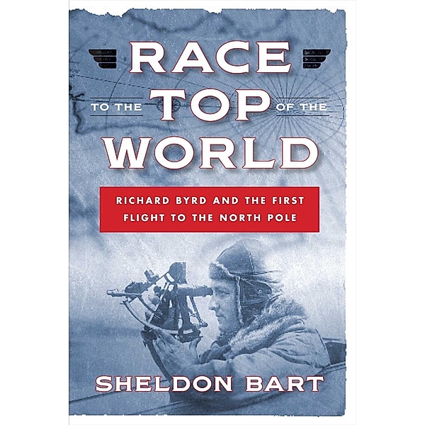 Race to the Top of the World: Richard Byrd and the First Flight to the North Pole, Sheldon Bart
