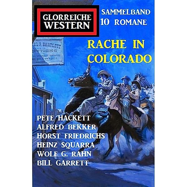 Rache in Colorado: Glorreiche Western Sammelband 10 Romane, Alfred Bekker, Pete Hackett, Heinz Squarra, Horst Friedrichs, Wolf G. Rahn, Bill Garrett