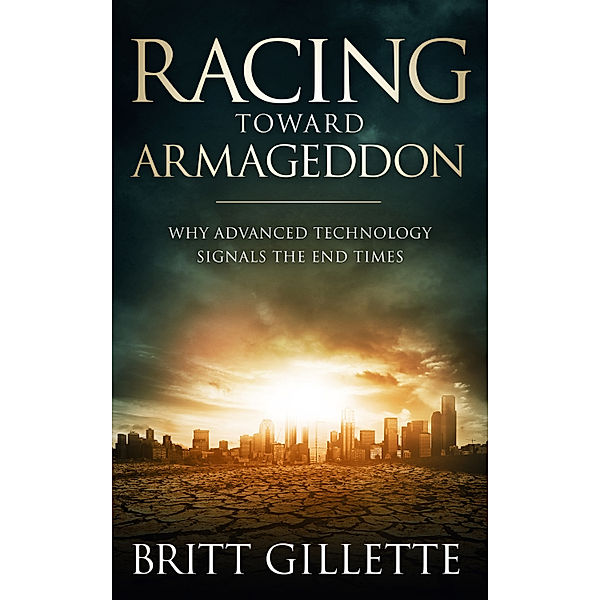 Racing Toward Armageddon: Why Advanced Technology Signals the End Times, Britt Gillette