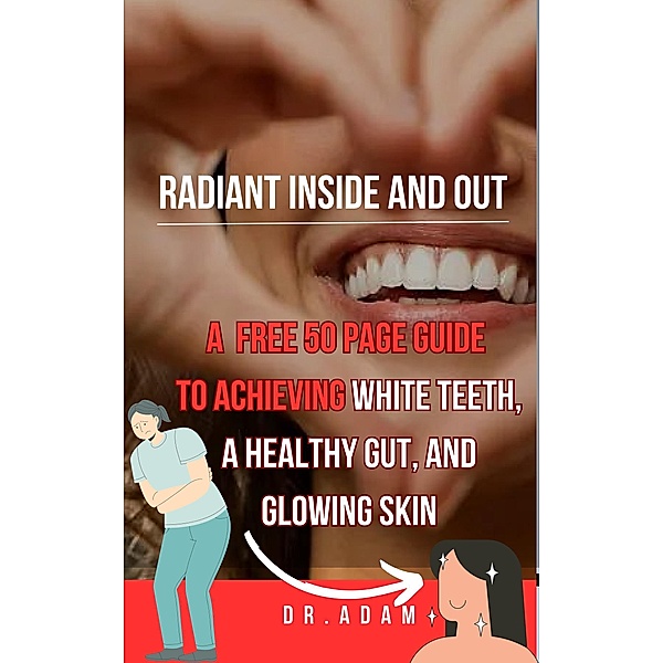 Radiant Inside and Out: A Comprehensive Guide to Achieving White Teeth, a Healthy Gut, and Glowing Skin, Adam