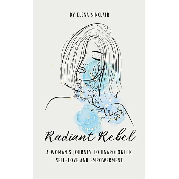 Radiant Rebel: A Woman's Journey to Unapologetic Self-Love and Empowerment, Elena Sinclair