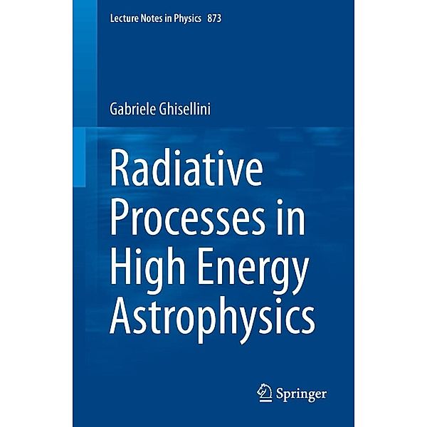 Radiative Processes in High Energy Astrophysics / Lecture Notes in Physics Bd.873, Gabriele Ghisellini