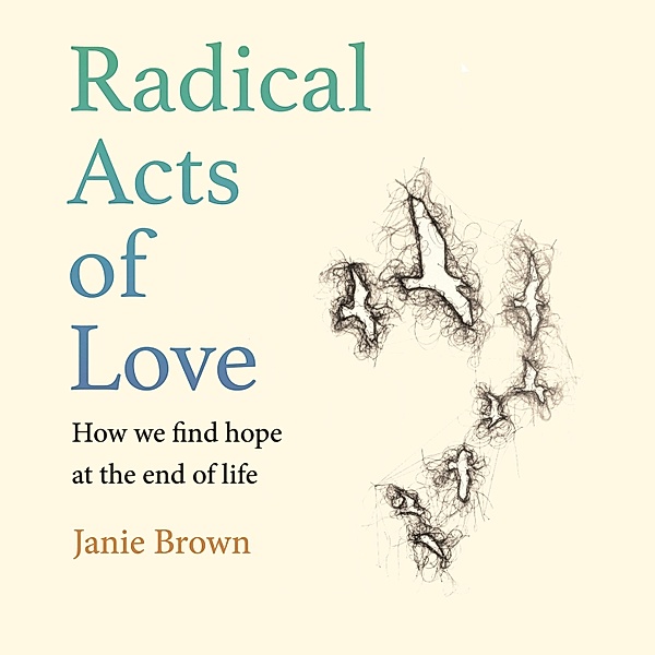 Radical Acts of Love - How We Find Hope at the End of Life (Unabridged), Janie Brown