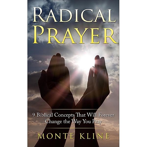 Radical Prayer: 9 Biblical Concepts That Will Forever Change the Way You Pray, Monte Kline