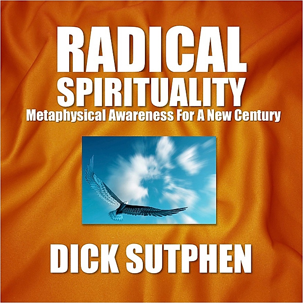Radical Spirituality: Metaphysical Awareness for a New Century, Dick Sutphen