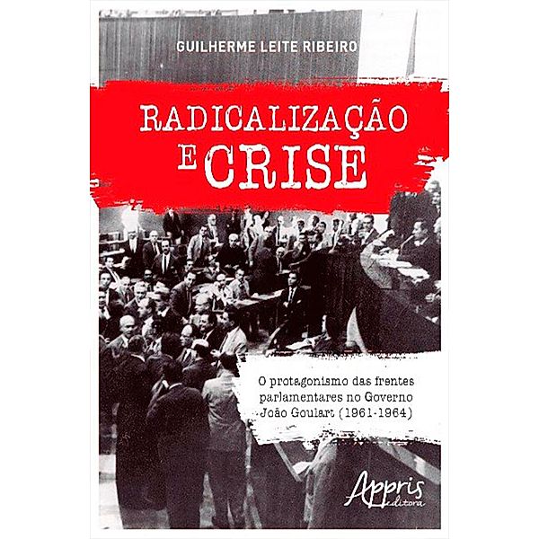 Radicalização e Crise: O Protagonismo das Frentes Parlamentares no Governo João Goulart (1961-1964), Guilherme Leite Ribeiro