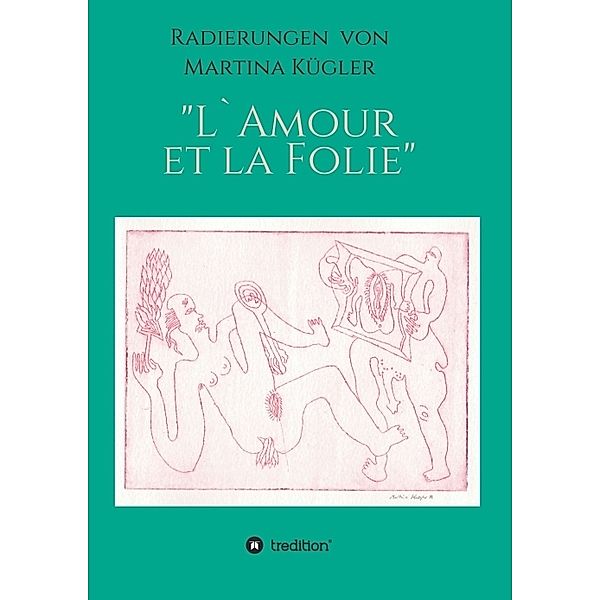 Radierungen von Martina  Kügler - L`Amour et la Folie, Martina Kügler