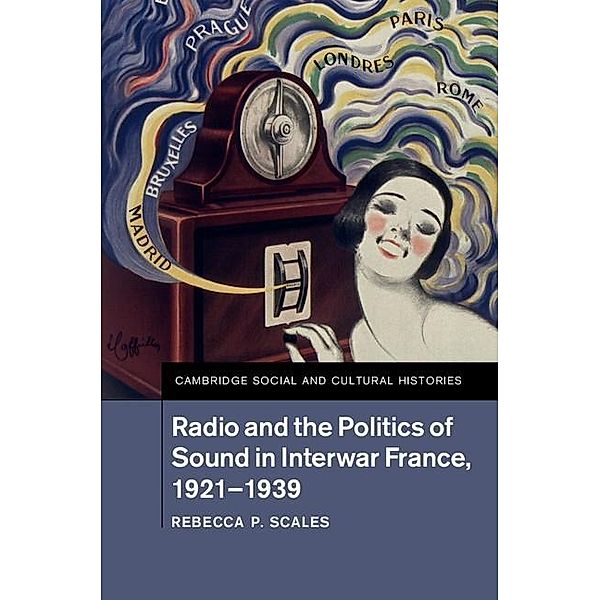 Radio and the Politics of Sound in Interwar France, 1921-1939 / Cambridge Social and Cultural Histories, Rebecca P. Scales