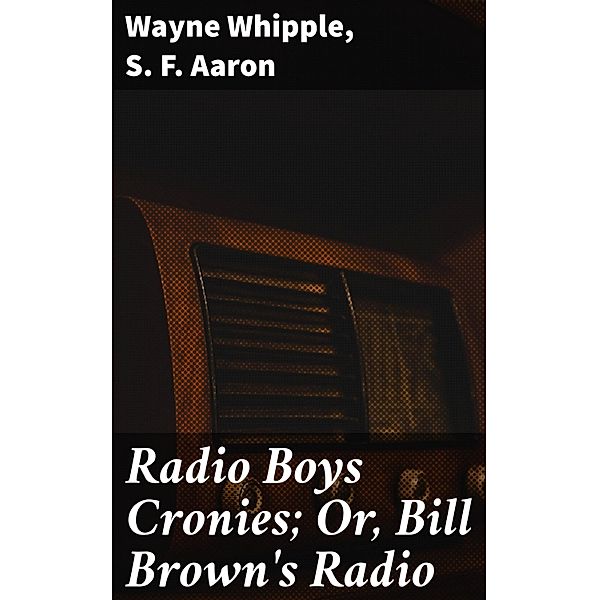 Radio Boys Cronies; Or, Bill Brown's Radio, Wayne Whipple, S. F. Aaron