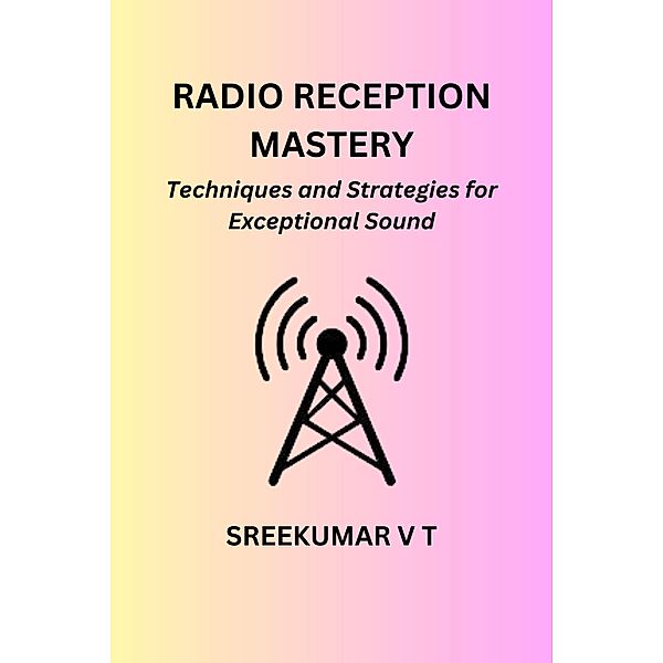 Radio Reception Mastery: Techniques and Strategies for Exceptional Sound, Sreekumar V T