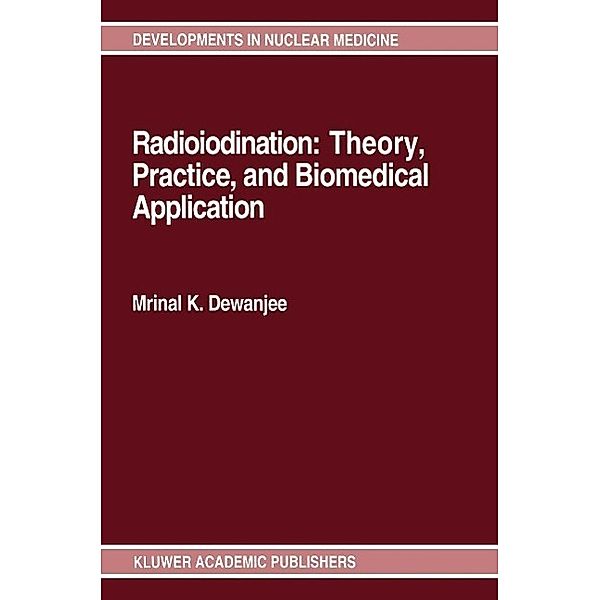 Radioiodination: Theory, Practice, and Biomedical Applications / Developments in Nuclear Medicine Bd.21, Mrinal K. Dewanjee