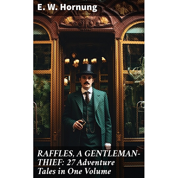 RAFFLES, A GENTLEMAN-THIEF: 27 Adventure Tales in One Volume, E. W. Hornung