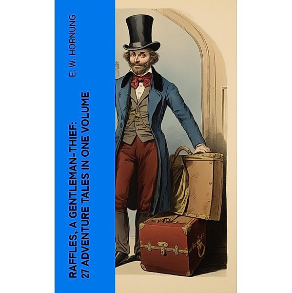 RAFFLES, A GENTLEMAN-THIEF: 27 Adventure Tales in One Volume, E. W. Hornung