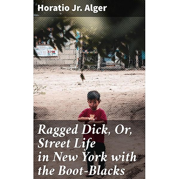 Ragged Dick, Or, Street Life in New York with the Boot-Blacks, Horatio Jr. Alger