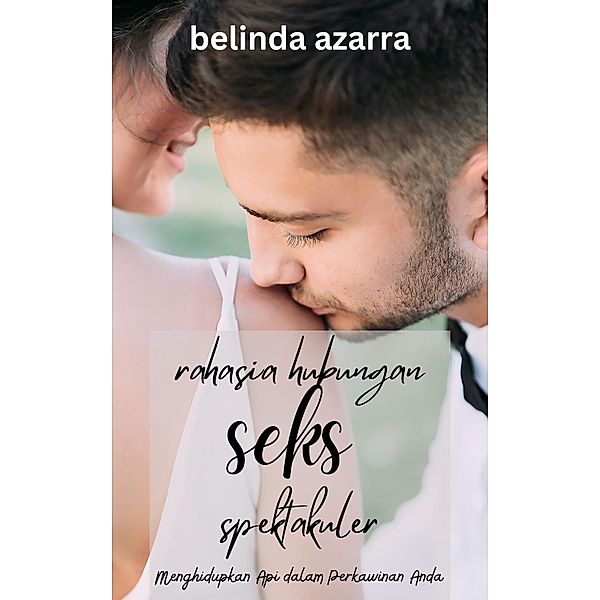 Rahasia Hubungan Seks yang Spektakuler: Menghidupkan Api dalam Perkawinan Anda, Belinda Azarra
