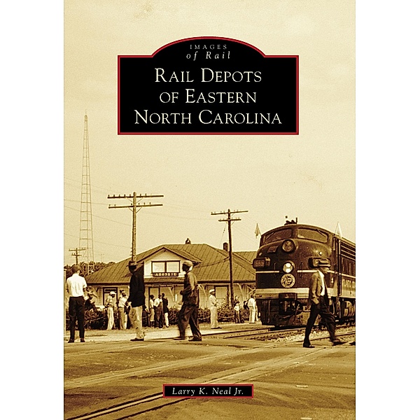 Rail Depots of Eastern North Carolina, Larry K. Neal Jr.