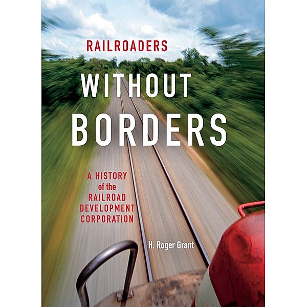 Railroaders without Borders / Railroads Past and Present, H. Roger Grant