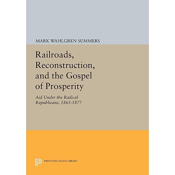 Railroads, Reconstruction, and the Gospel of Prosperity / Princeton Legacy Library Bd.618, Mark Wahlgren Summers