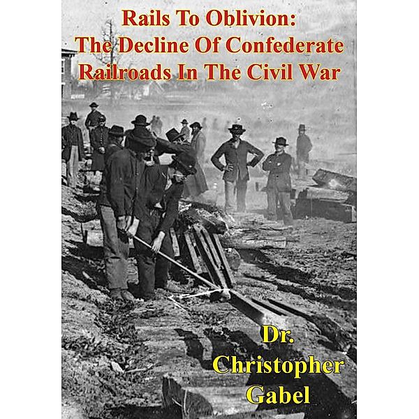 Rails To Oblivion: The Decline Of Confederate Railroads In The Civil War [Illustrated Edition] / Golden Springs Publishing, Christopher R. Gabel