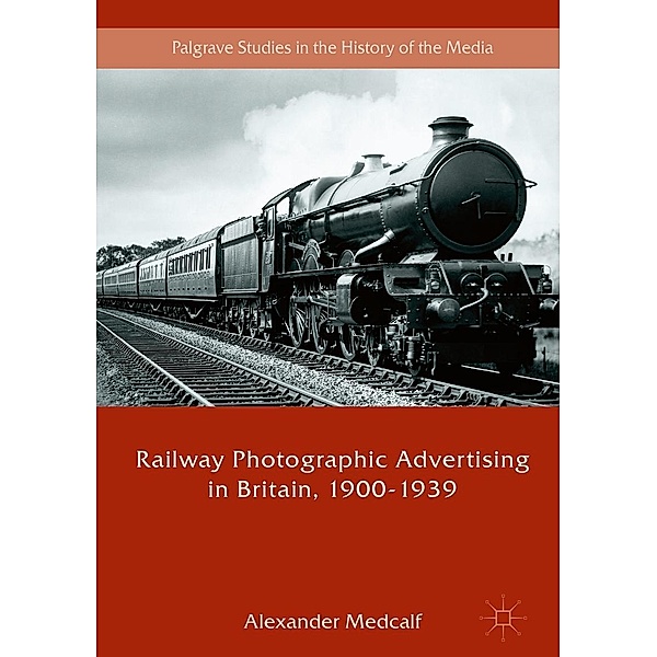 Railway Photographic Advertising in Britain, 1900-1939 / Palgrave Studies in the History of the Media, Alexander Medcalf