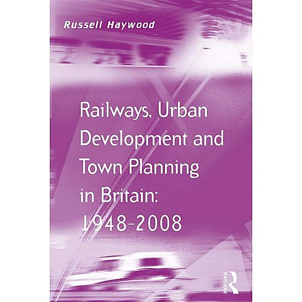 Railways, Urban Development and Town Planning in Britain: 1948-2008, Russell Haywood