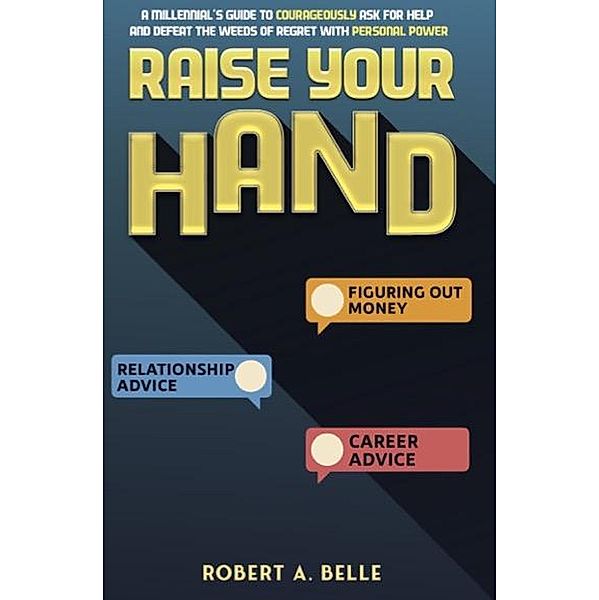 Raise Your Hand: A Millennial's Guide to Courageously Ask For Help and Defeat The Weeds of Regret with Personal Power, Simply You Publishing, Robert Belle