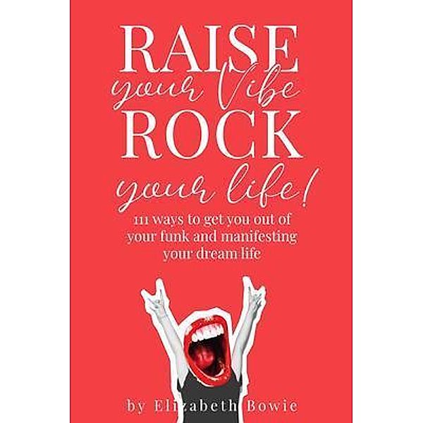 Raise your Vibe, Rock your Life; 111 ways to get you out of your funk and manifesting your dream life, Elizabeth Bowie