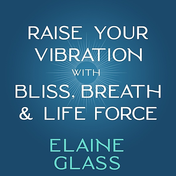 Raise Your Vibration with Bliss, Breath & Life Force, Elaine Glass