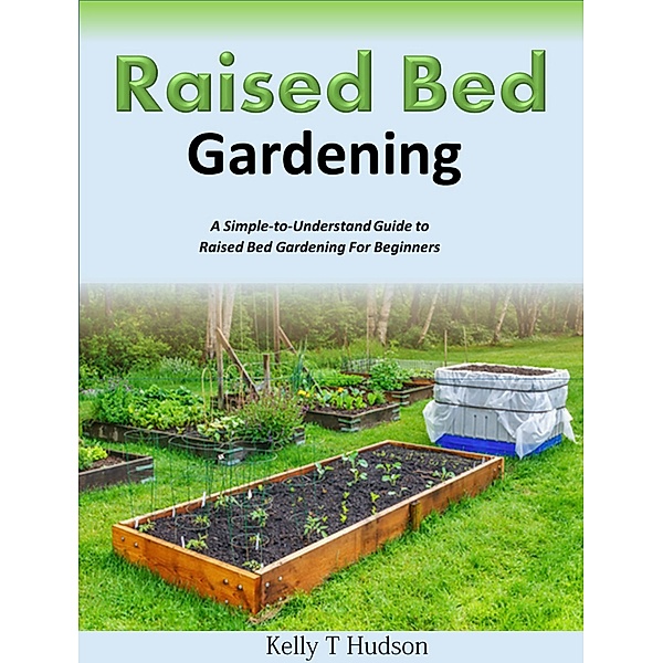 Raised Bed Gardening  A Simple-to-Understand Guide to Raised Bed Gardening For Beginners, Kelly T Hudson