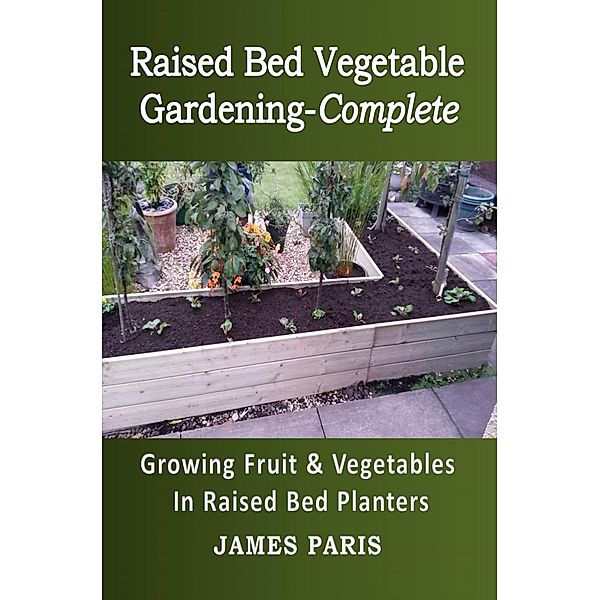 Raised Bed Vegetable Gardening-Complete: Growing Fruit & Vegetables In Raised Bed Planters, James Paris