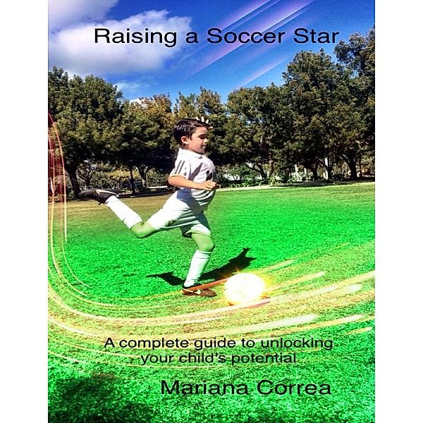Raising a Soccer Star: A Complete Guide to Unlocking Your Child's Potential, Mariana Correa