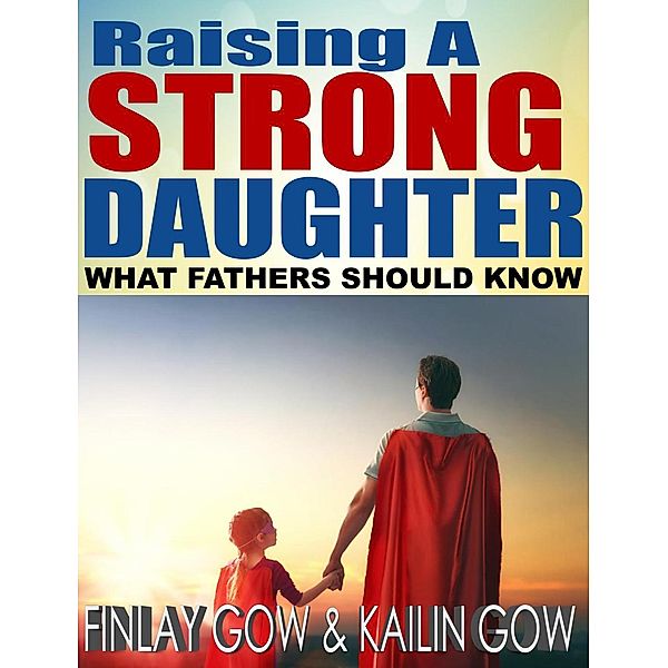 Raising A Strong Daughter:  What Fathers Should Know, Finlay Gow, Kailin Gow