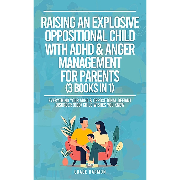 Raising An Explosive Oppositional Child With ADHD & Anger Management For Parents (3 Books in 1): Everything Your ADHD & Oppositional Defiant Disorder (ODD) Child Wishes You Knew, Grace Harmon