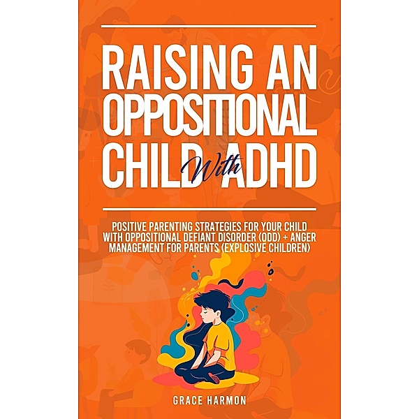 Raising An Oppositional Child With ADHD: Positive Parenting Strategies For Your Child With Oppositional Defiant Disorder (ODD) + Anger Management For Parents (Explosive Children), Grace Harmon