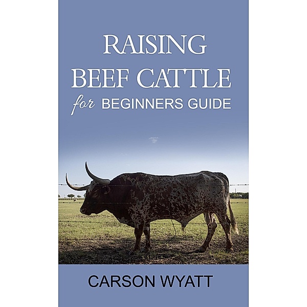 Raising Beef Cattle for Beginner's Guide (Homesteading Freedom), Carson Wyatt