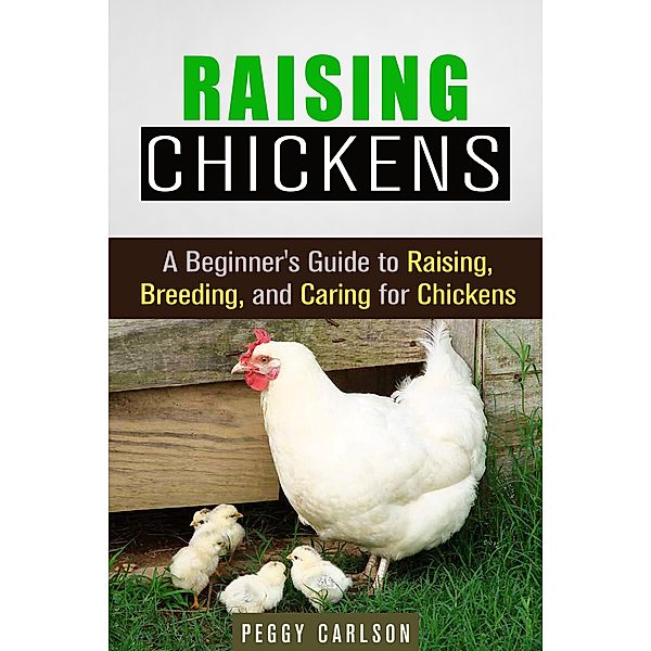 Raising Chickens: A Beginner's Guide to Raising, Breeding, and Caring for Chickens (Self-Sufficient Living) / Self-Sufficient Living, Peggy Carlson